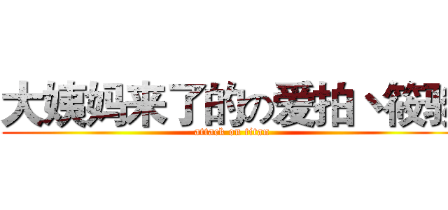 大姨妈来了的の爱拍丶筱骏 (attack on titan)