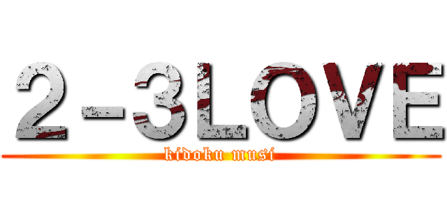 ２－３ＬＯＶＥ (kidoku musi)