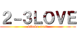 ２－３ＬＯＶＥ (kidoku musi)