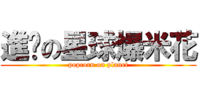 進擊の星球爆米花 (popcorn on planet)