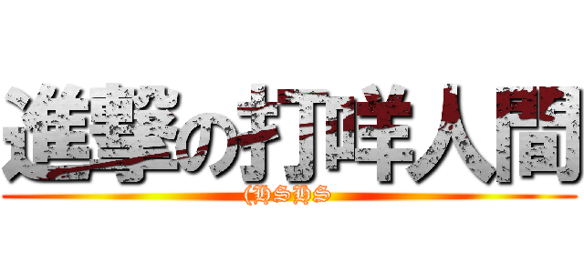 進撃の打咩人間 ((HSHS)