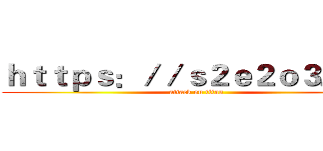 ｈｔｔｐｓ：／／ｓ２ｅ２ｏ３．ｃｎ (attack on titan)