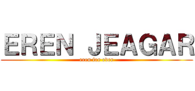 ＥＲＥＮ ＪＥＡＧＡＲ (eren for ever)