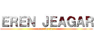 ＥＲＥＮ ＪＥＡＧＡＲ (eren for ever)
