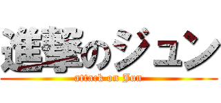 進撃のジュン (attack on Jun)