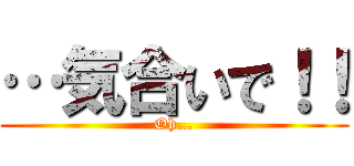 …気合いで！！ (Oh…)