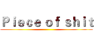 Ｐｉｅｃｅ ｏｆ ｓｈｉｔ ()
