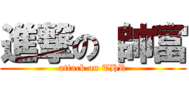 進撃の 帥富 (attack on THR)