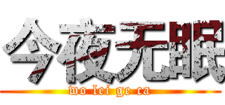 今夜无眠 (wo lei ge ca)
