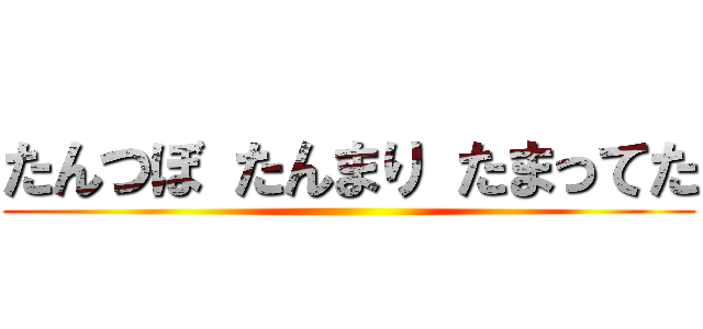 たんつぼ たんまり たまってた ()