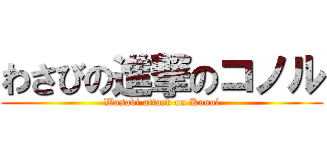 わさびの進撃のコノル (Wasabi attack on Konol)