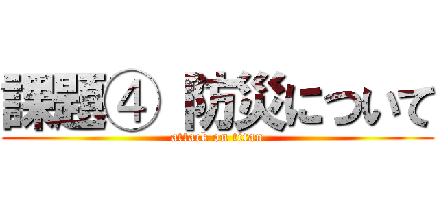 課題④ 防災について (attack on titan)