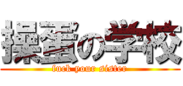 操蛋の学校 (fuck your sister)