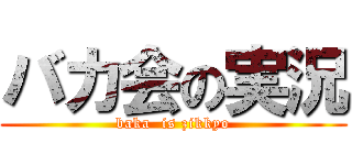 バカ会の実況 (baka  is zikkyo)