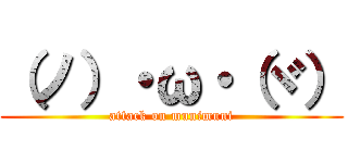 （ノ）・ω・（ヾ） (attack on munimuni)