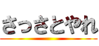 さっさとやれ ()