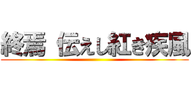 終焉 伝えし紅き疾風 ()