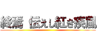 終焉 伝えし紅き疾風 ()
