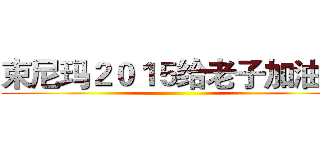 束尼玛２０１５给老子加油啊 ()