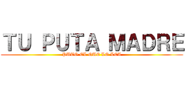 ＴＵ ＰＵＴＡ ＭＡＤＲＥ (PUTO EL QUE LO LEA)