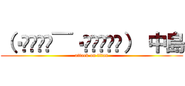 （‧⃘︠˾ͨ̅‧⃘︡˒᷅̈́） 中島 (attack on titan)