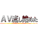 ＡＶ流し始めた (AV has started)