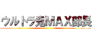 ウルトラ鬼ＭＡＸ部長 ()
