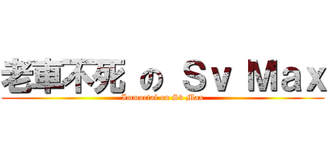 老車不死 の Ｓｖ Ｍａｘ (Immortal on Sv Max)