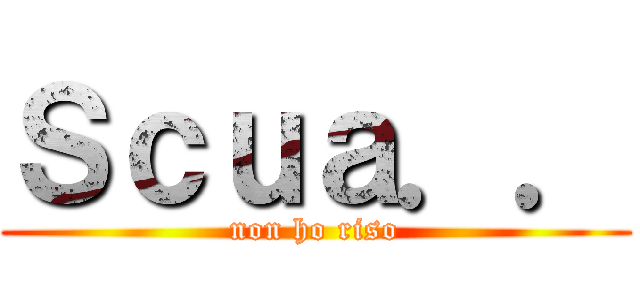 Ｓｃｕａ．． (non ho riso)