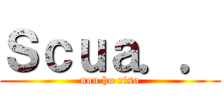 Ｓｃｕａ．． (non ho riso)