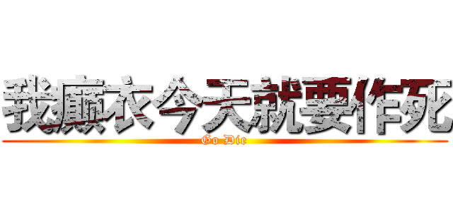 我癫衣今天就要作死 (Go Die)