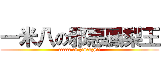 一米八の邪惡鳳梨王 (　Ｅｉｇｈｔ on pineapple)