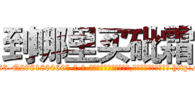 到哪里买砒霜 (到哪里买砒霜【电-186x2687x6963-Q278180069元-吉-药-业】我们做的是长期生意,靠的是老客户长期支持 http://sngk.net/qQw0BM
)
