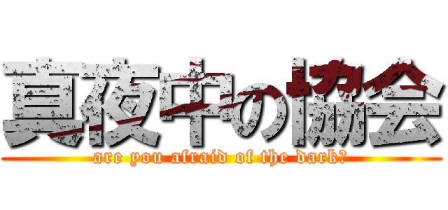 真夜中の協会 (are you afraid of the dark?)