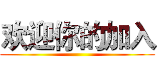欢迎你的加入 ()