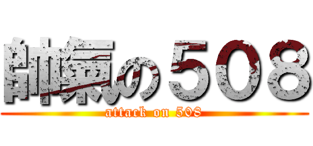 帥氣の５０８ (attack on 508)