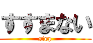 すすまない (stop)