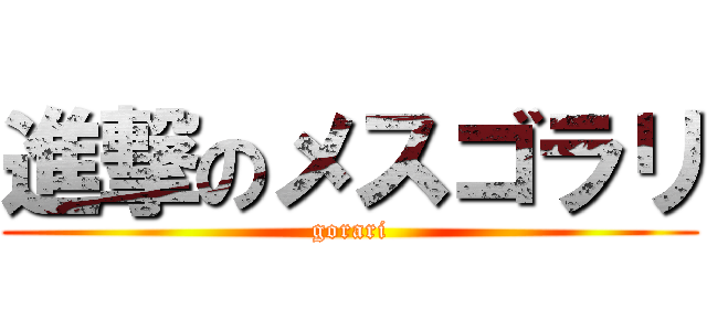進撃のメスゴラリ (gorari)