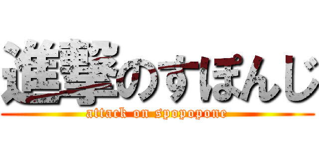 進撃のすぽんじ (attack on spopopone)