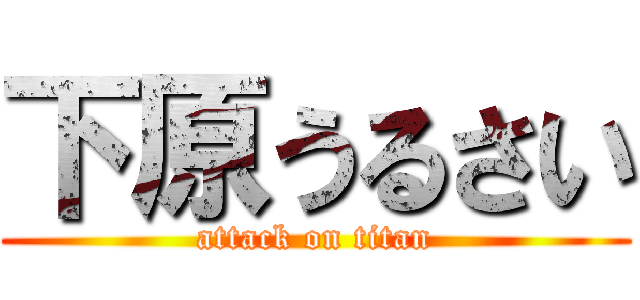 下原うるさい (attack on titan)