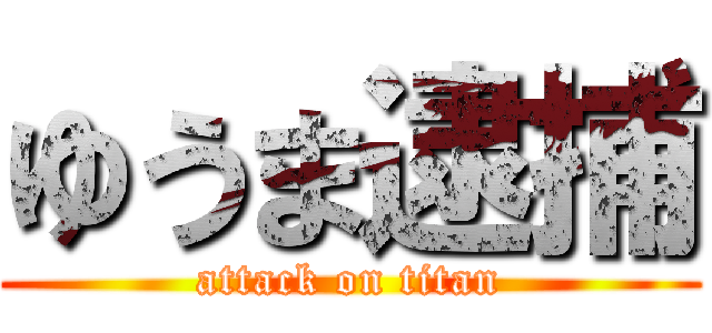 ゆうま逮捕 (attack on titan)