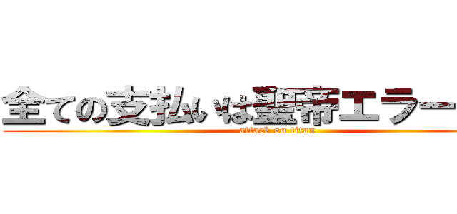 全ての支払いは聖帝エラーの奢り (attack on titan)