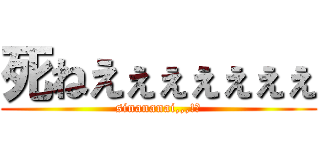 死ねえぇぇぇぇぇぇ (sinananai,,,!?)