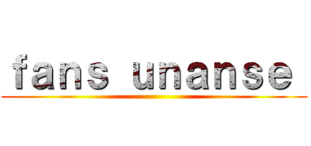 ｆａｎｓ ｕｎａｎｓｅ  ()