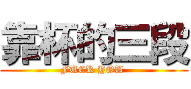 靠杯的三段 (FUCK YOU )