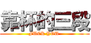 靠杯的三段 (FUCK YOU )