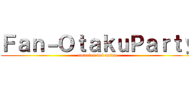 Ｆａｎ－ＯｔａｋｕＰａｒｔｙ (amantes del anime)