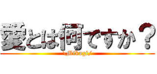 愛とは何ですか？ (\\Mikagi/)