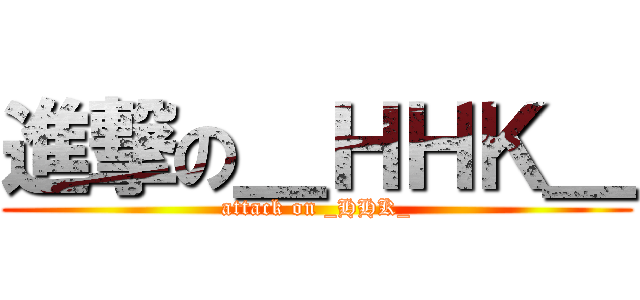 進撃の＿ＨＨＫ＿ (attack on _HHK_)