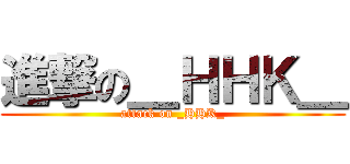 進撃の＿ＨＨＫ＿ (attack on _HHK_)